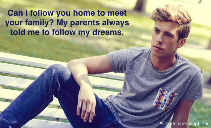  “Can I follow you home to meet your family? My parents always told me to follow my dreams.”