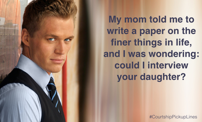  “My mom told me to write a paper on the finer things in life, and I was wondering: could I interview your daughter?”